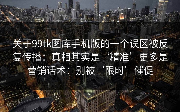 关于99tk图库手机版的一个误区被反复传播：真相其实是‘精准’更多是营销话术：别被‘限时’催促