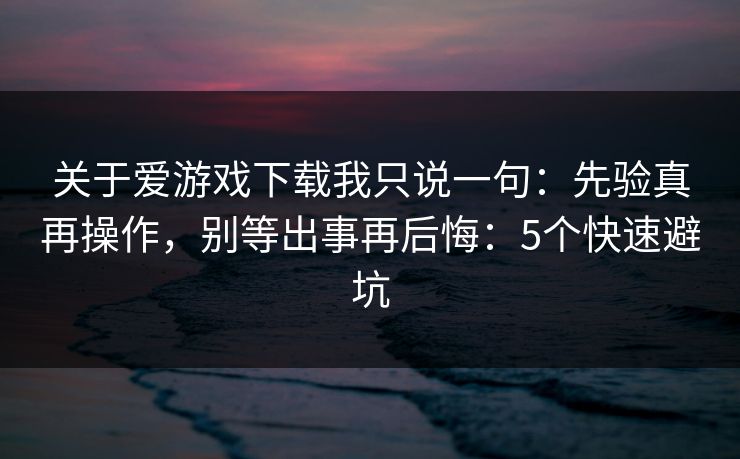 关于爱游戏下载我只说一句:先验真再操作,别等出事再后悔:5个快速避坑