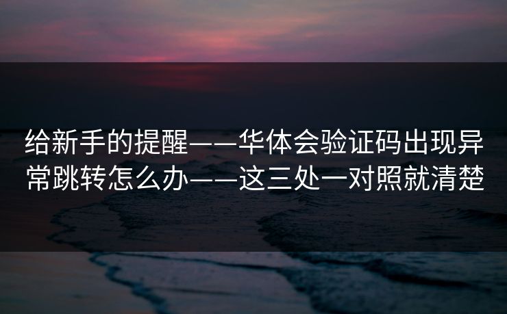 给新手的提醒——华体会验证码出现异常跳转怎么办——这三处一对照就清楚
