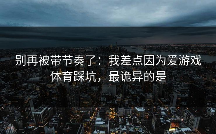 别再被带节奏了：我差点因为爱游戏体育踩坑，最诡异的是