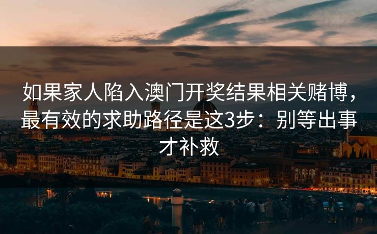 如果家人陷入澳门开奖结果相关赌博,最有效的求助路径是这3步:别等出事才补救
