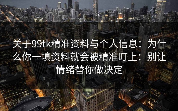 关于99tk精准资料与个人信息：为什么你一填资料就会被精准盯上：别让情绪替你做决定
