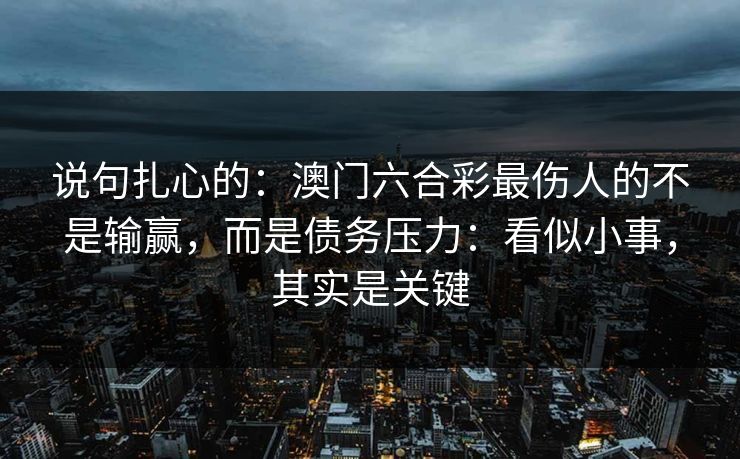 说句扎心的：澳门六合彩最伤人的不是输赢，而是债务压力：看似小事，其实是关键