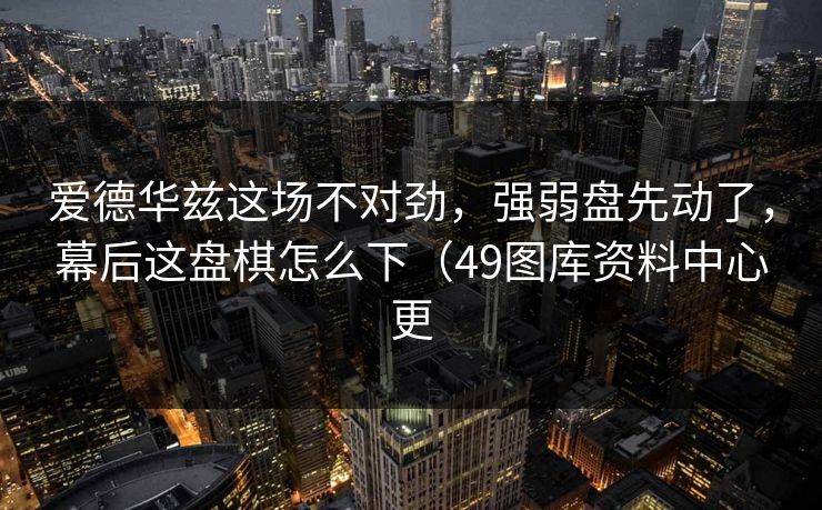 爱德华兹这场不对劲，强弱盘先动了，幕后这盘棋怎么下（49图库资料中心更