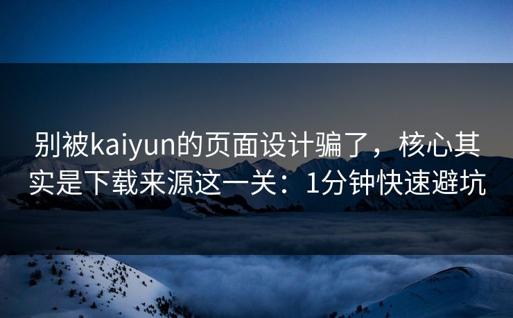 别被kaiyun的页面设计骗了,核心其实是下载来源这一关:1分钟快速避坑