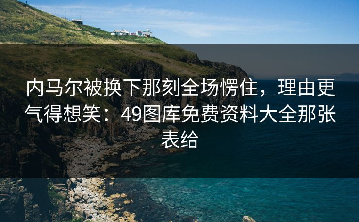 内马尔被换下那刻全场愣住，理由更气得想笑：49图库免费资料大全那张表给