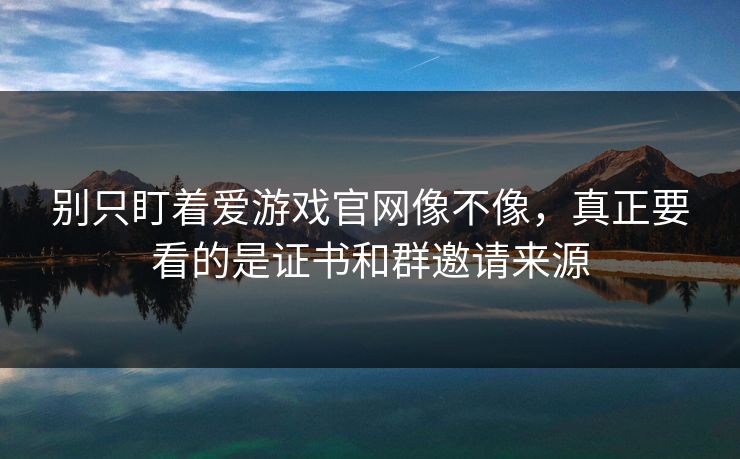 别只盯着爱游戏官网像不像，真正要看的是证书和群邀请来源