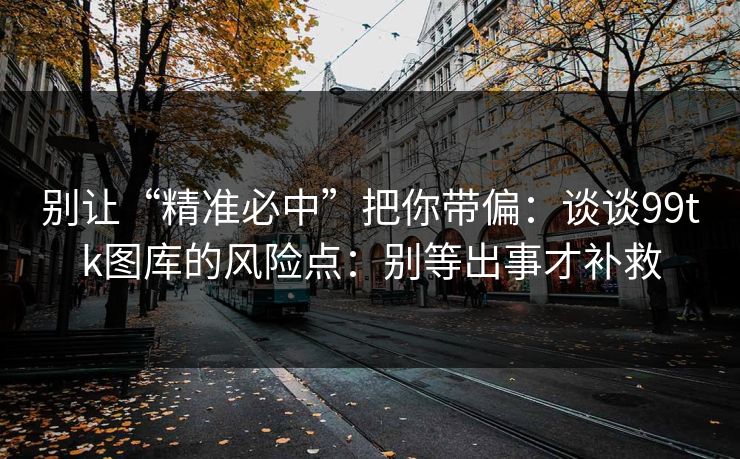 别让“精准必中”把你带偏：谈谈99tk图库的风险点：别等出事才补救