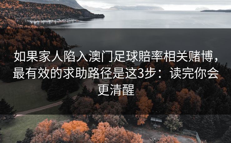 如果家人陷入澳门足球賠率相关赌博,最有效的求助路径是这3步:读完你会更清醒 如果家人陷入澳门足球賠率相关赌博,最有效的求助路径是这3步:读完你会更清醒