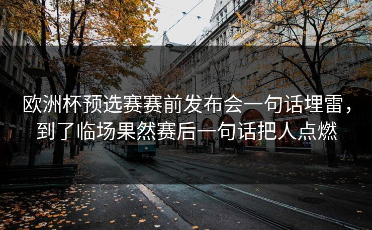 欧洲杯预选赛赛前发布会一句话埋雷，到了临场果然赛后一句话把人点燃