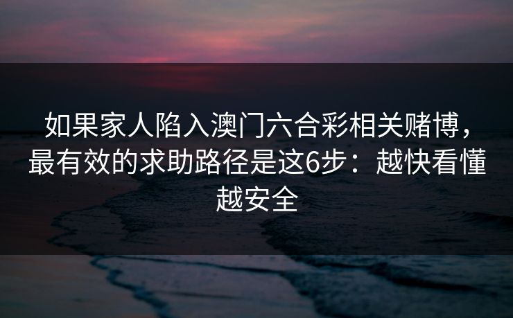 如果家人陷入澳门六合彩相关赌博，最有效的求助路径是这6步：越快看懂越安全