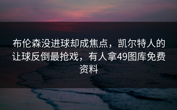布伦森没进球却成焦点,凯尔特人的让球反倒最抢戏,有人拿49图库免费资料 布伦森没进球却成焦点,凯尔特人的让球反倒最抢戏,有人拿49图库免费资料