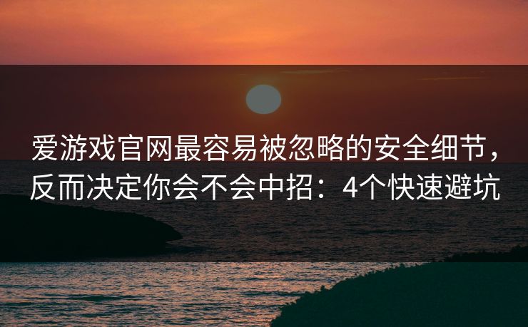 爱游戏官网最容易被忽略的安全细节,反而决定你会不会中招:4个快速避坑
