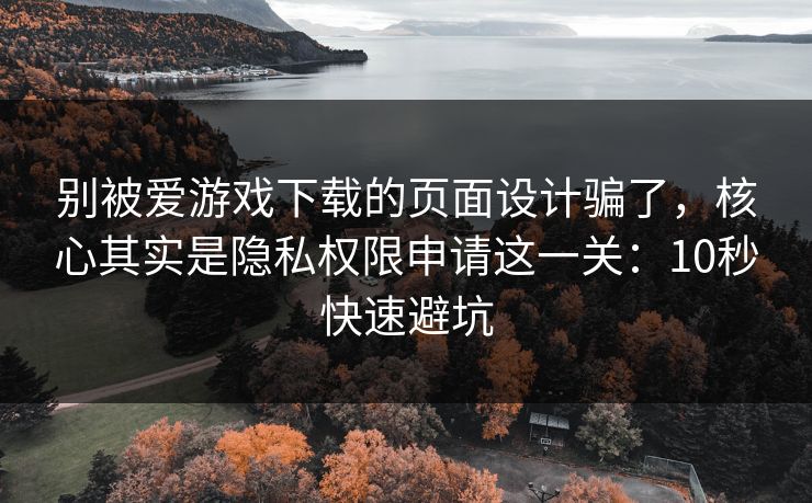 别被爱游戏下载的页面设计骗了，核心其实是隐私权限申请这一关：10秒快速避坑