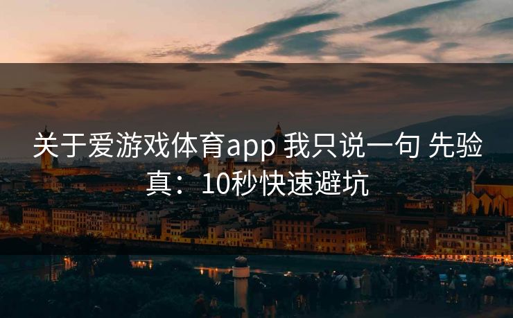 关于爱游戏体育app 我只说一句 先验真：10秒快速避坑