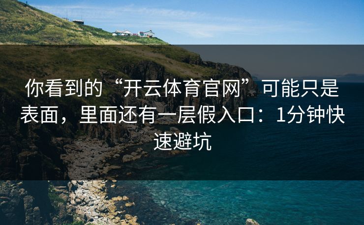 你看到的“开云体育官网”可能只是表面，里面还有一层假入口：1分钟快速避坑