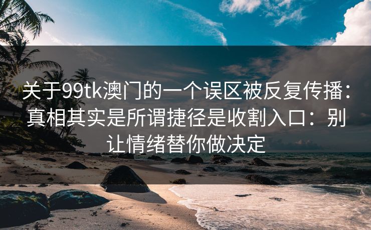 关于99tk澳门的一个误区被反复传播：真相其实是所谓捷径是收割入口：别让情绪替你做决定
