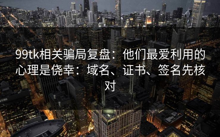 99tk相关骗局复盘：他们最爱利用的心理是侥幸：域名、证书、签名先核对