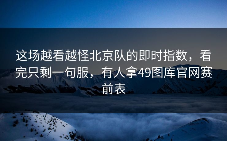 这场越看越怪北京队的即时指数，看完只剩一句服，有人拿49图库官网赛前表
